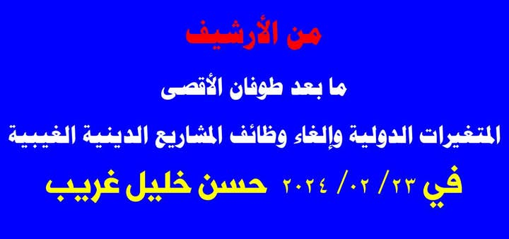 ما بعد طوفان الأقصى       المتغيرات الدولية وإلغاء وظائف المشاريع الدينية الغيبية              في 23/ 02/ 2024  حسن خليل غريب